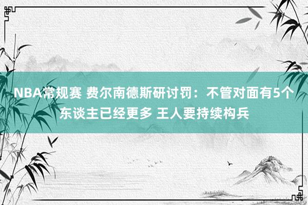 NBA常规赛 费尔南德斯研讨罚：不管对面有5个东谈主已经更多 王人要持续构兵