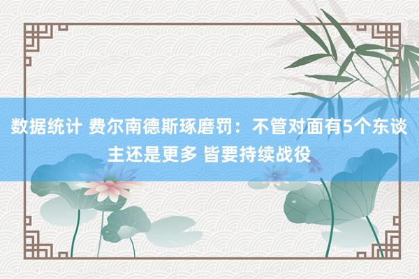 数据统计 费尔南德斯琢磨罚：不管对面有5个东谈主还是更多 皆要持续战役