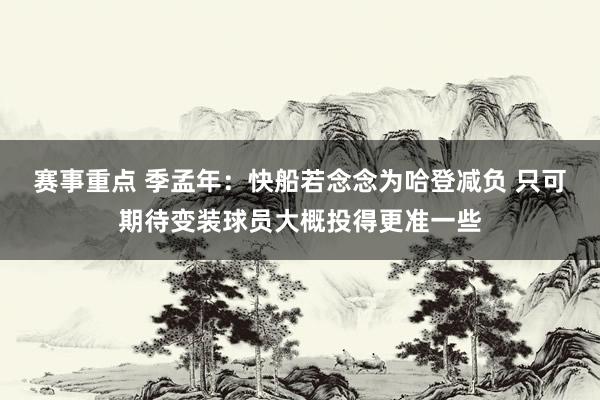 赛事重点 季孟年：快船若念念为哈登减负 只可期待变装球员大概投得更准一些