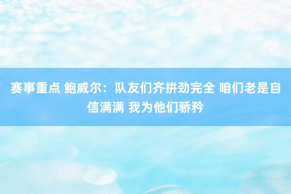 赛事重点 鲍威尔：队友们齐拼劲完全 咱们老是自信满满 我为他们骄矜