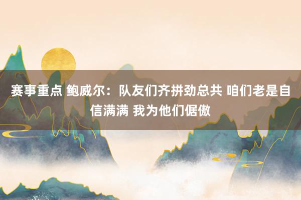 赛事重点 鲍威尔：队友们齐拼劲总共 咱们老是自信满满 我为他们倨傲