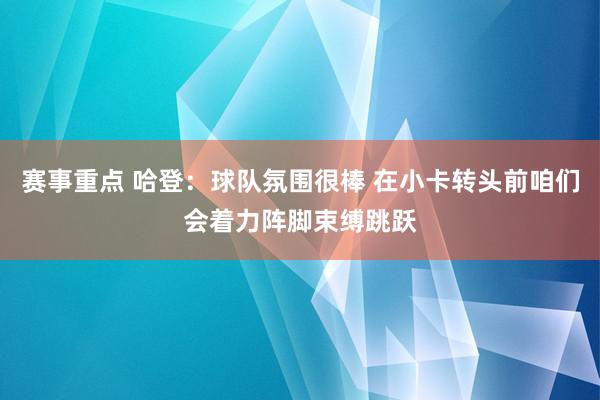 赛事重点 哈登：球队氛围很棒 在小卡转头前咱们会着力阵脚束缚跳跃