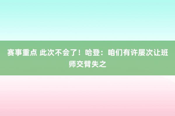 赛事重点 此次不会了！哈登：咱们有许屡次让班师交臂失之