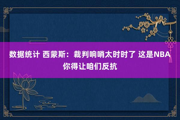 数据统计 西蒙斯：裁判响哨太时时了 这是NBA你得让咱们反抗