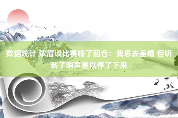 数据统计 浓眉谈比赛临了回合：我思去盖帽 但听到了哨声是以停了下来