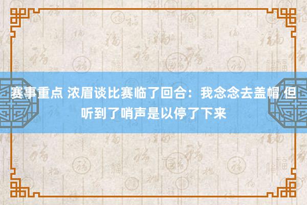 赛事重点 浓眉谈比赛临了回合：我念念去盖帽 但听到了哨声是以停了下来