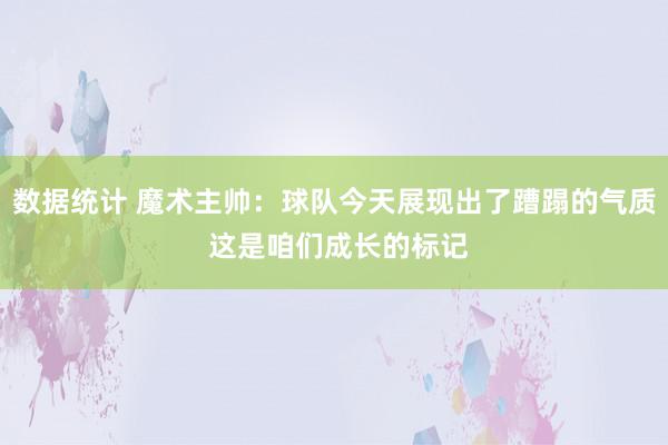 数据统计 魔术主帅：球队今天展现出了蹧蹋的气质 这是咱们成长的标记