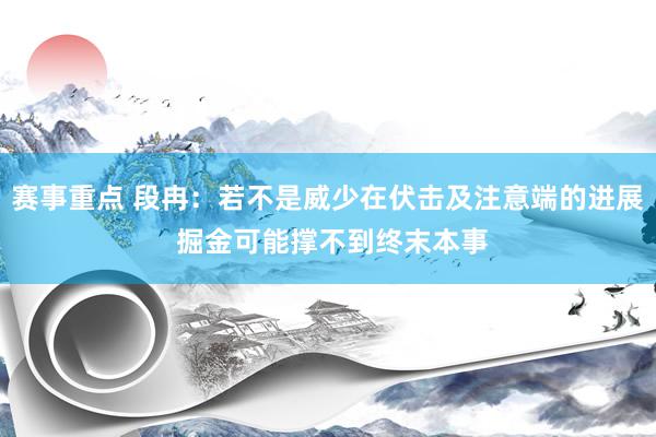 赛事重点 段冉：若不是威少在伏击及注意端的进展 掘金可能撑不到终末本事