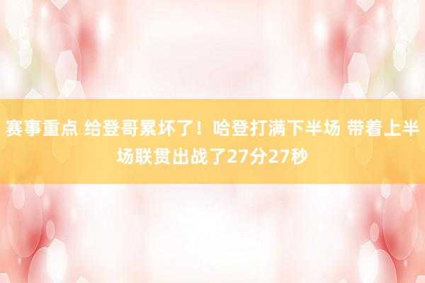 赛事重点 给登哥累坏了！哈登打满下半场 带着上半场联贯出战了27分27秒