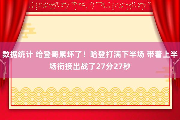 数据统计 给登哥累坏了！哈登打满下半场 带着上半场衔接出战了27分27秒