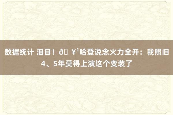 数据统计 泪目！🥹哈登说念火力全开：我照旧4、5年莫得上演这个变装了