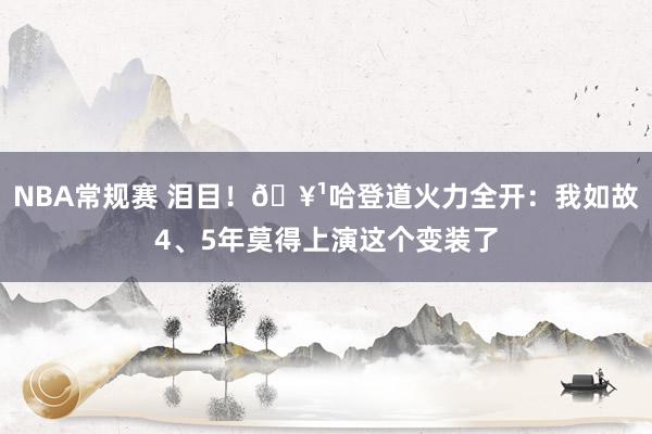 NBA常规赛 泪目！🥹哈登道火力全开：我如故4、5年莫得上演这个变装了