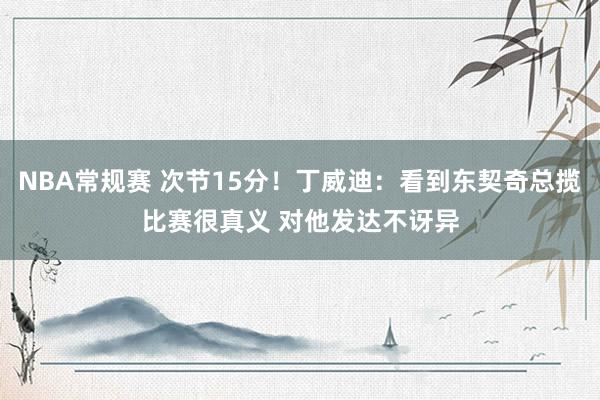 NBA常规赛 次节15分！丁威迪：看到东契奇总揽比赛很真义 对他发达不讶异