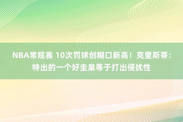 NBA常规赛 10次罚球创糊口新高！克里斯蒂：特出的一个好圭臬等于打出侵扰性