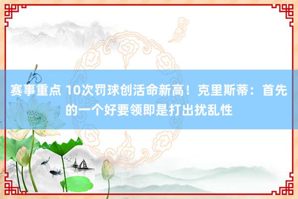 赛事重点 10次罚球创活命新高！克里斯蒂：首先的一个好要领即是打出扰乱性