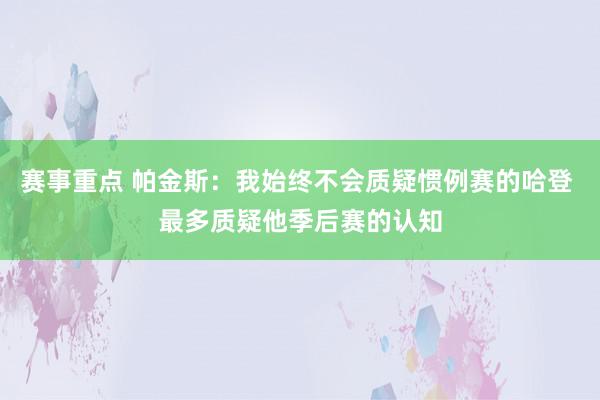 赛事重点 帕金斯：我始终不会质疑惯例赛的哈登 最多质疑他季后赛的认知