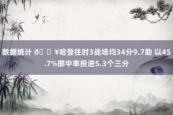 数据统计 🔥哈登往时3战场均34分9.7助 以45.7%掷中率投进5.3个三分