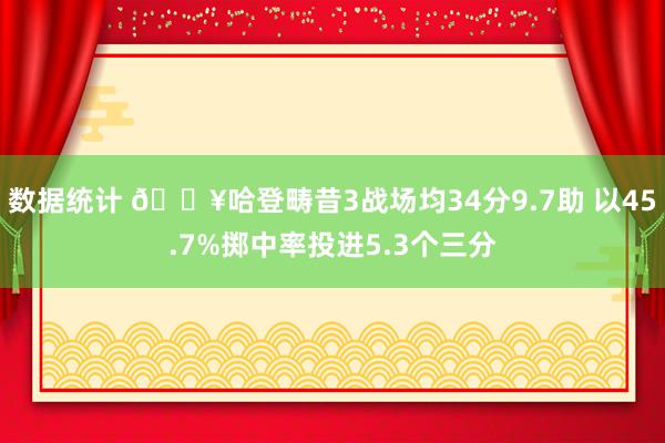 数据统计 🔥哈登畴昔3战场均34分9.7助 以45.7%掷中率投进5.3个三分