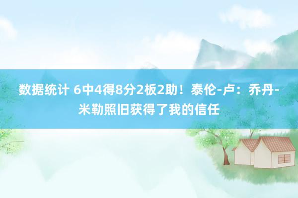 数据统计 6中4得8分2板2助！泰伦-卢：乔丹-米勒照旧获得了我的信任