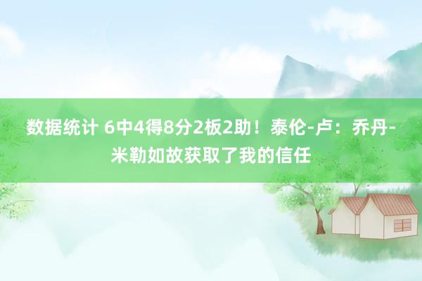 数据统计 6中4得8分2板2助！泰伦-卢：乔丹-米勒如故获取了我的信任