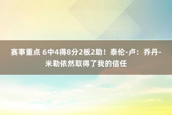 赛事重点 6中4得8分2板2助！泰伦-卢：乔丹-米勒依然取得了我的信任