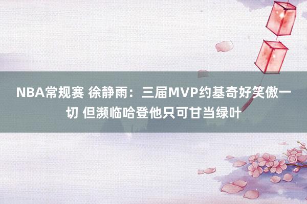 NBA常规赛 徐静雨：三届MVP约基奇好笑傲一切 但濒临哈登他只可甘当绿叶