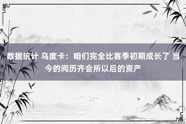 数据统计 乌度卡：咱们完全比赛季初期成长了 当今的阅历齐会所以后的资产