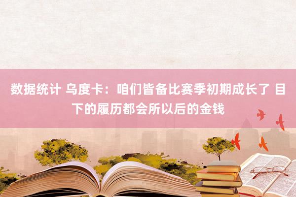 数据统计 乌度卡：咱们皆备比赛季初期成长了 目下的履历都会所以后的金钱