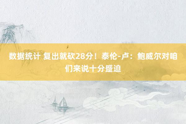 数据统计 复出就砍28分！泰伦-卢：鲍威尔对咱们来说十分蹙迫