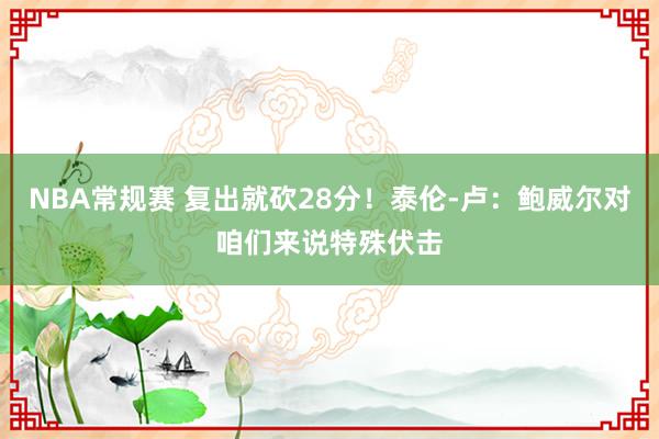 NBA常规赛 复出就砍28分！泰伦-卢：鲍威尔对咱们来说特殊伏击