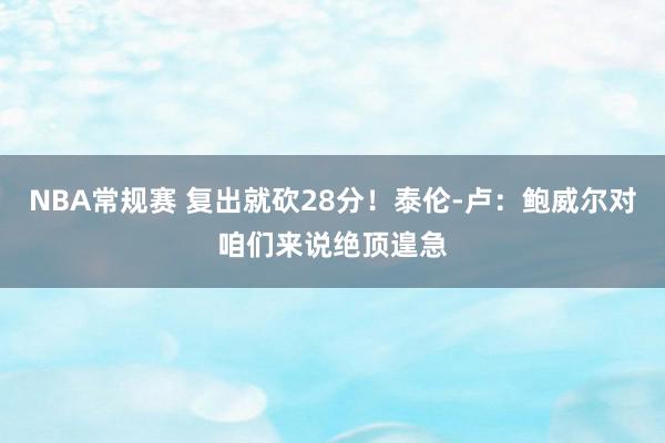 NBA常规赛 复出就砍28分！泰伦-卢：鲍威尔对咱们来说绝顶遑急