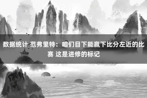 数据统计 范弗里特：咱们目下能赢下比分左近的比赛 这是进修的标记