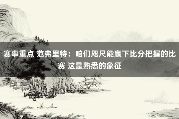 赛事重点 范弗里特：咱们咫尺能赢下比分把握的比赛 这是熟悉的象征