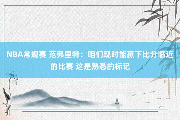 NBA常规赛 范弗里特：咱们现时能赢下比分临近的比赛 这是熟悉的标记