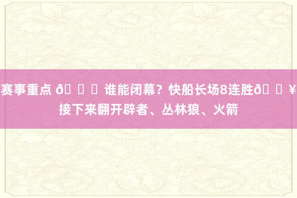 赛事重点 😉谁能闭幕？快船长场8连胜🔥接下来翻开辟者、丛林狼、火箭