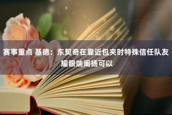 赛事重点 基德：东契奇在靠近包夹时特殊信任队友 耀眼端阐扬可以