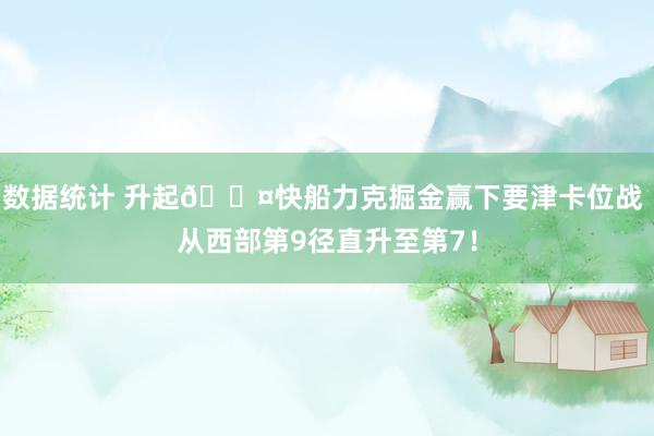 数据统计 升起😤快船力克掘金赢下要津卡位战 从西部第9径直升至第7！