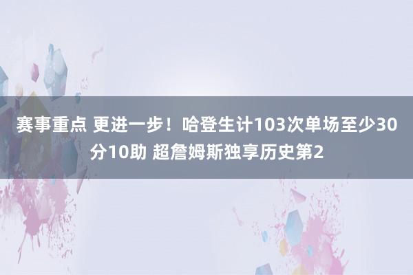 赛事重点 更进一步！哈登生计103次单场至少30分10助 超詹姆斯独享历史第2