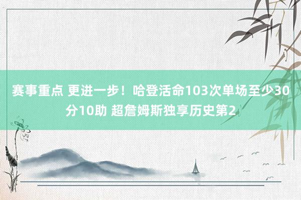 赛事重点 更进一步！哈登活命103次单场至少30分10助 超詹姆斯独享历史第2