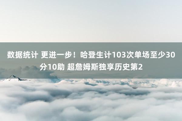 数据统计 更进一步！哈登生计103次单场至少30分10助 超詹姆斯独享历史第2