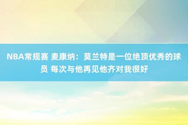 NBA常规赛 麦康纳：莫兰特是一位绝顶优秀的球员 每次与他再见他齐对我很好