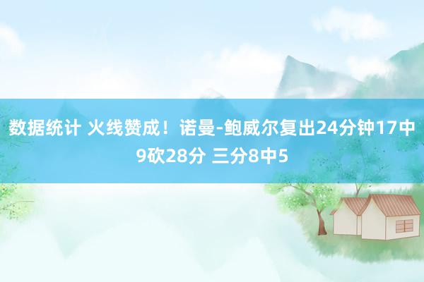 数据统计 火线赞成！诺曼-鲍威尔复出24分钟17中9砍28分 三分8中5