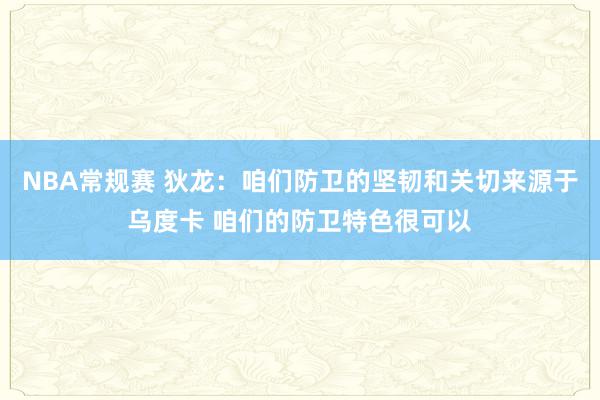 NBA常规赛 狄龙：咱们防卫的坚韧和关切来源于乌度卡 咱们的防卫特色很可以