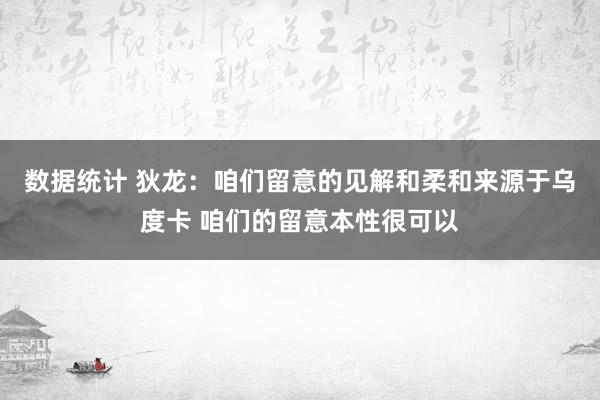 数据统计 狄龙：咱们留意的见解和柔和来源于乌度卡 咱们的留意本性很可以