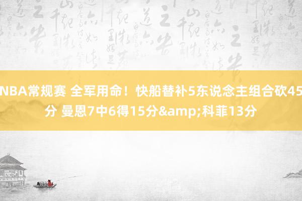 NBA常规赛 全军用命！快船替补5东说念主组合砍45分 曼恩7中6得15分&科菲13分