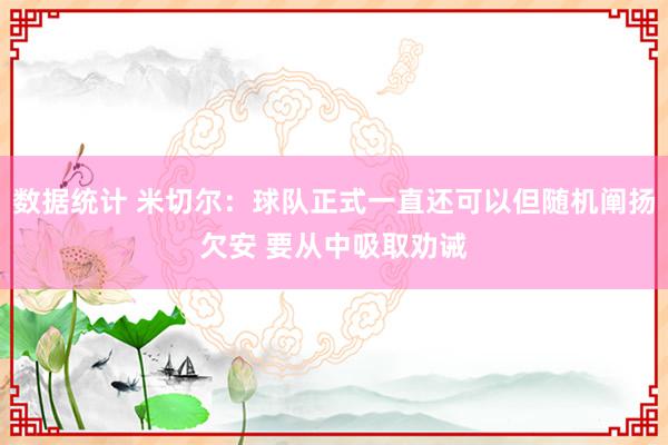 数据统计 米切尔：球队正式一直还可以但随机阐扬欠安 要从中吸取劝诫