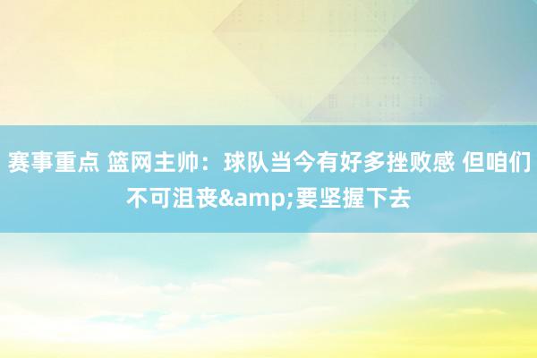 赛事重点 篮网主帅：球队当今有好多挫败感 但咱们不可沮丧&要坚握下去