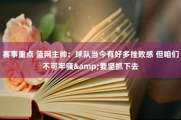 赛事重点 篮网主帅：球队当今有好多挫败感 但咱们不可牢骚&要坚抓下去