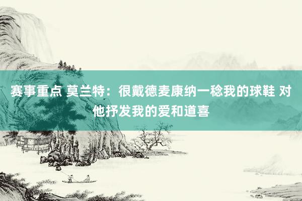 赛事重点 莫兰特：很戴德麦康纳一稔我的球鞋 对他抒发我的爱和道喜