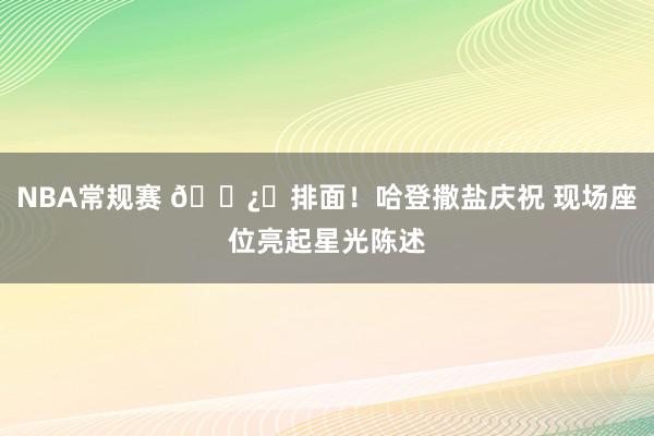 NBA常规赛 🐿️排面！哈登撒盐庆祝 现场座位亮起星光陈述